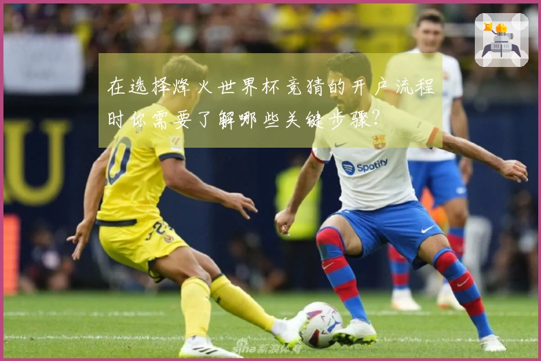 在选择烽火世界杯竞猜的开户流程时你需要了解哪些关键步骤？