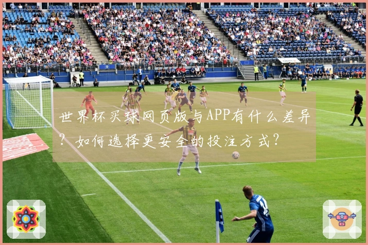 世界杯买球网页版与APP有什么差异？如何选择更安全的投注方式？