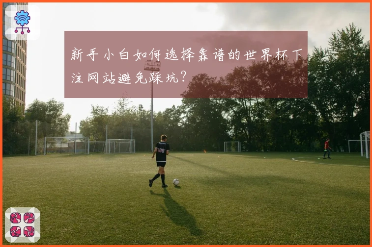 新手小白如何选择靠谱的世界杯下注网站避免踩坑？