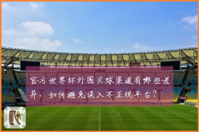 官方世界杯外围买球渠道有哪些差异,如何避免误入不正规平台?
