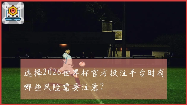 选择2026世界杯官方投注平台时有哪些风险需要注意？