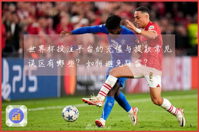 世界杯投注平台的充值与提款常见误区有哪些？如何避免踩雷？