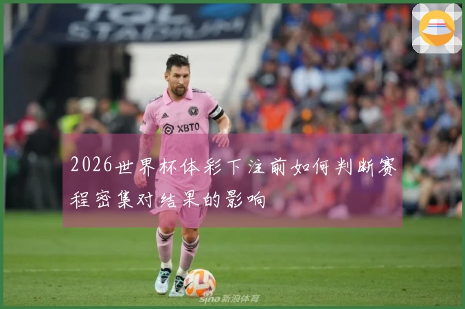 2026世界杯体彩下注前如何判断赛程密集对结果的影响
