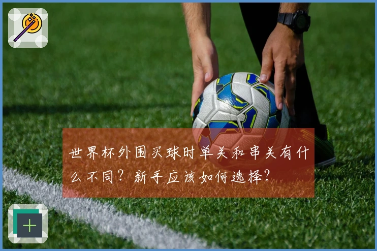 世界杯外围买球时单关和串关有什么不同？新手应该如何选择？